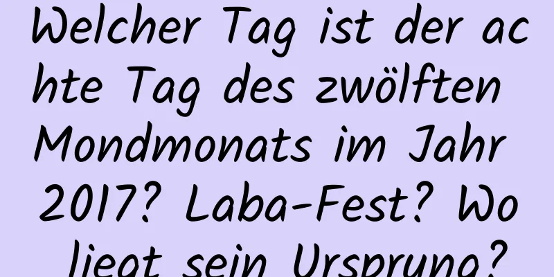 Welcher Tag ist der achte Tag des zwölften Mondmonats im Jahr 2017? Laba-Fest? Wo liegt sein Ursprung?