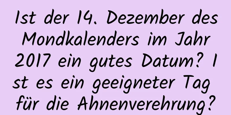 Ist der 14. Dezember des Mondkalenders im Jahr 2017 ein gutes Datum? Ist es ein geeigneter Tag für die Ahnenverehrung?