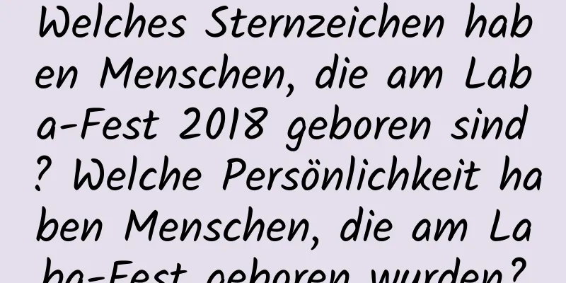 Welches Sternzeichen haben Menschen, die am Laba-Fest 2018 geboren sind? Welche Persönlichkeit haben Menschen, die am Laba-Fest geboren wurden?