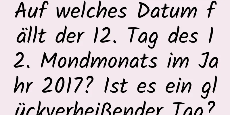 Auf welches Datum fällt der 12. Tag des 12. Mondmonats im Jahr 2017? Ist es ein glückverheißender Tag?