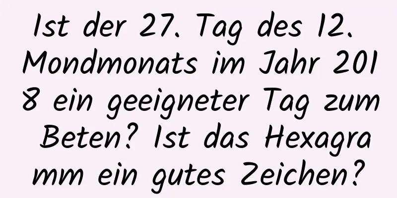 Ist der 27. Tag des 12. Mondmonats im Jahr 2018 ein geeigneter Tag zum Beten? Ist das Hexagramm ein gutes Zeichen?