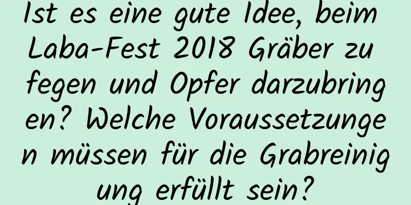 Ist es eine gute Idee, beim Laba-Fest 2018 Gräber zu fegen und Opfer darzubringen? Welche Voraussetzungen müssen für die Grabreinigung erfüllt sein?