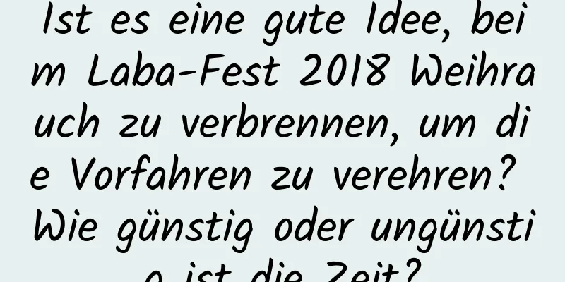 Ist es eine gute Idee, beim Laba-Fest 2018 Weihrauch zu verbrennen, um die Vorfahren zu verehren? Wie günstig oder ungünstig ist die Zeit?