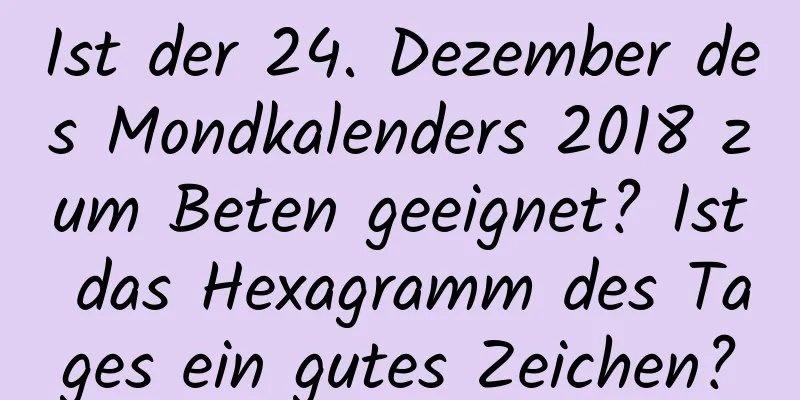 Ist der 24. Dezember des Mondkalenders 2018 zum Beten geeignet? Ist das Hexagramm des Tages ein gutes Zeichen?