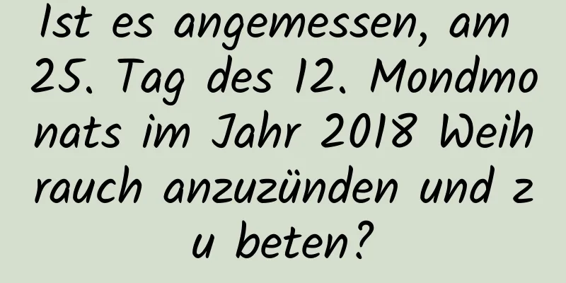 Ist es angemessen, am 25. Tag des 12. Mondmonats im Jahr 2018 Weihrauch anzuzünden und zu beten?