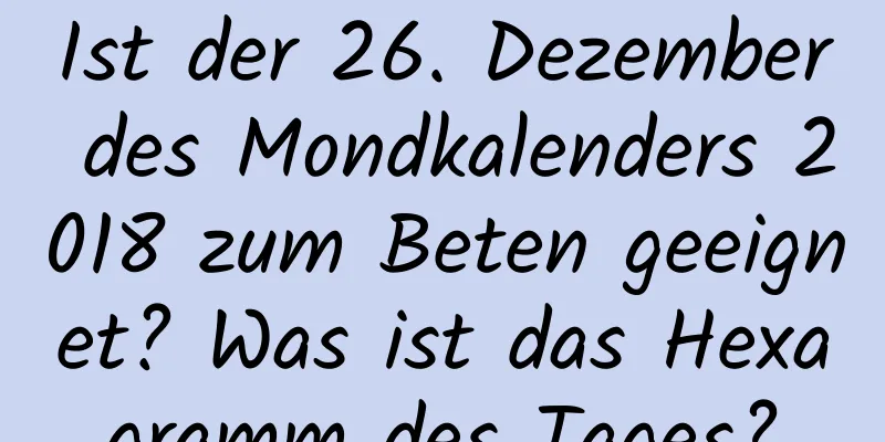 Ist der 26. Dezember des Mondkalenders 2018 zum Beten geeignet? Was ist das Hexagramm des Tages?