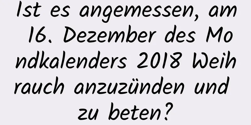 Ist es angemessen, am 16. Dezember des Mondkalenders 2018 Weihrauch anzuzünden und zu beten?