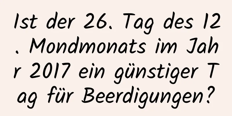 Ist der 26. Tag des 12. Mondmonats im Jahr 2017 ein günstiger Tag für Beerdigungen?