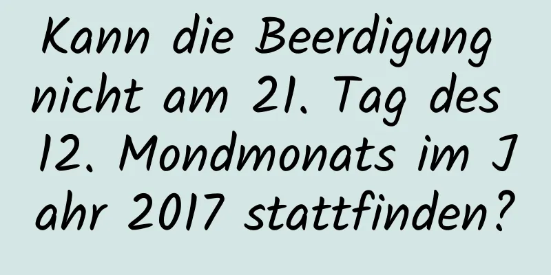 Kann die Beerdigung nicht am 21. Tag des 12. Mondmonats im Jahr 2017 stattfinden?