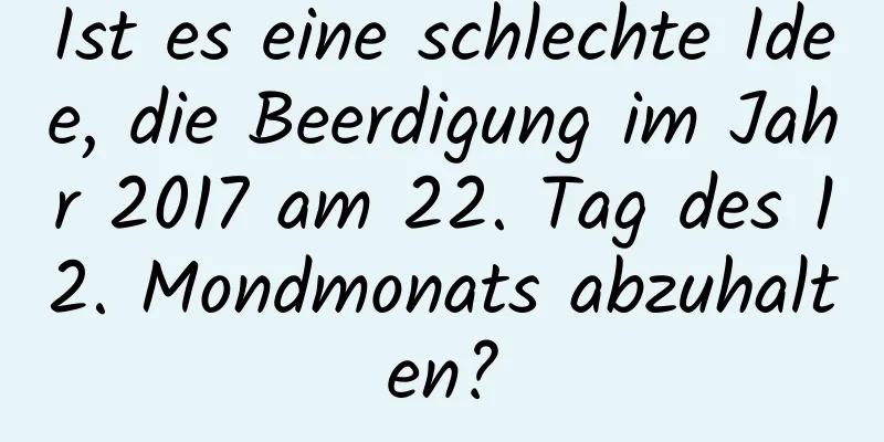 Ist es eine schlechte Idee, die Beerdigung im Jahr 2017 am 22. Tag des 12. Mondmonats abzuhalten?