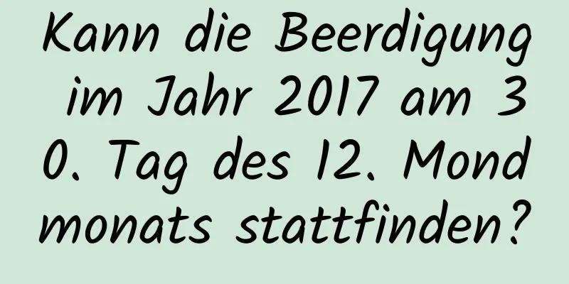 Kann die Beerdigung im Jahr 2017 am 30. Tag des 12. Mondmonats stattfinden?