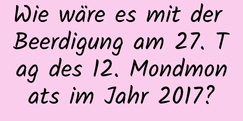 Wie wäre es mit der Beerdigung am 27. Tag des 12. Mondmonats im Jahr 2017?