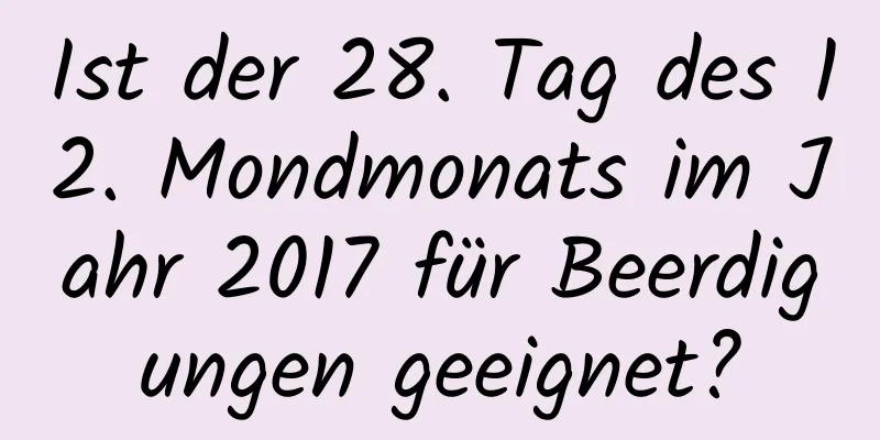 Ist der 28. Tag des 12. Mondmonats im Jahr 2017 für Beerdigungen geeignet?