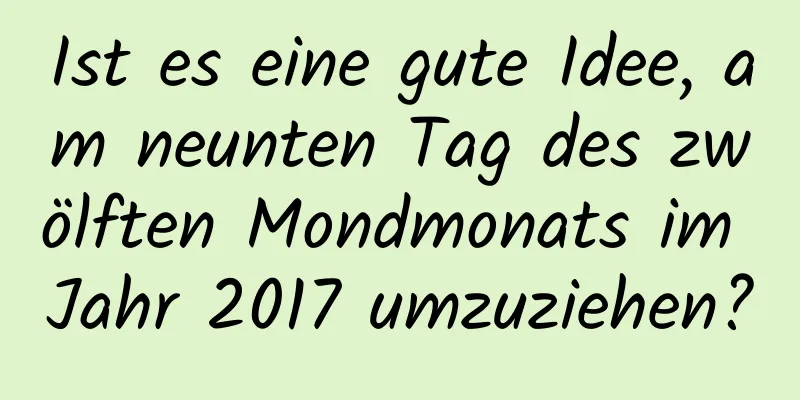 Ist es eine gute Idee, am neunten Tag des zwölften Mondmonats im Jahr 2017 umzuziehen?