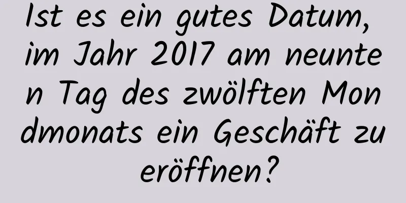 Ist es ein gutes Datum, im Jahr 2017 am neunten Tag des zwölften Mondmonats ein Geschäft zu eröffnen?