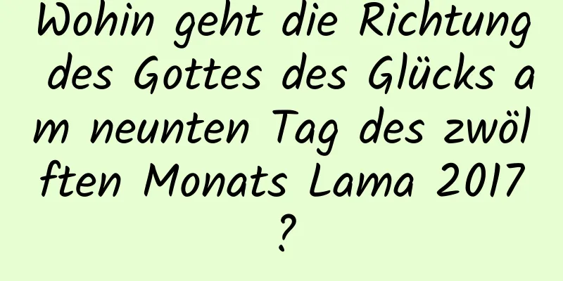 Wohin geht die Richtung des Gottes des Glücks am neunten Tag des zwölften Monats Lama 2017?