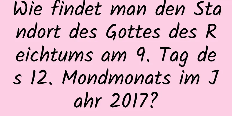 Wie findet man den Standort des Gottes des Reichtums am 9. Tag des 12. Mondmonats im Jahr 2017?