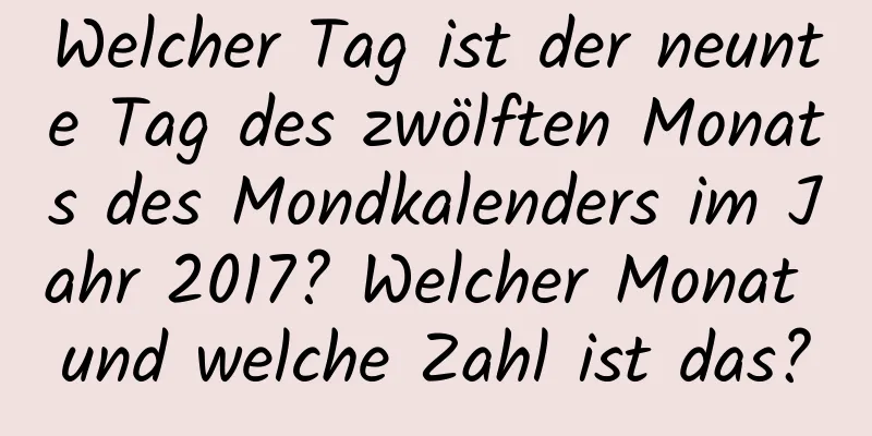 Welcher Tag ist der neunte Tag des zwölften Monats des Mondkalenders im Jahr 2017? Welcher Monat und welche Zahl ist das?