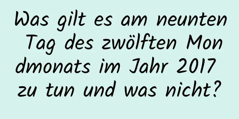 Was gilt es am neunten Tag des zwölften Mondmonats im Jahr 2017 zu tun und was nicht?