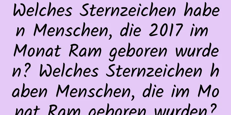 Welches Sternzeichen haben Menschen, die 2017 im Monat Ram geboren wurden? Welches Sternzeichen haben Menschen, die im Monat Ram geboren wurden?