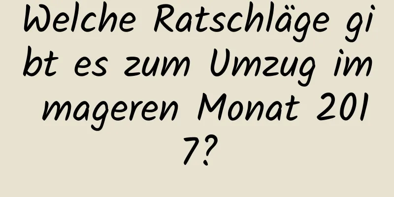 Welche Ratschläge gibt es zum Umzug im mageren Monat 2017?