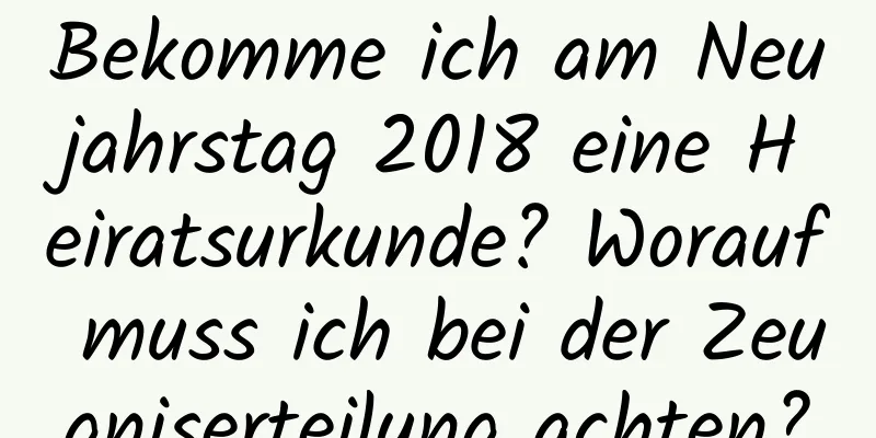 Bekomme ich am Neujahrstag 2018 eine Heiratsurkunde? Worauf muss ich bei der Zeugniserteilung achten?