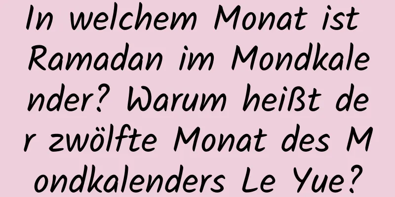 In welchem ​​Monat ist Ramadan im Mondkalender? Warum heißt der zwölfte Monat des Mondkalenders Le Yue?