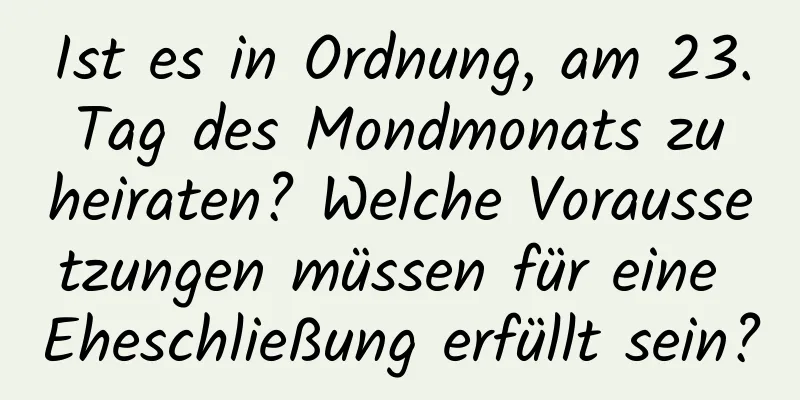 Ist es in Ordnung, am 23. Tag des Mondmonats zu heiraten? Welche Voraussetzungen müssen für eine Eheschließung erfüllt sein?