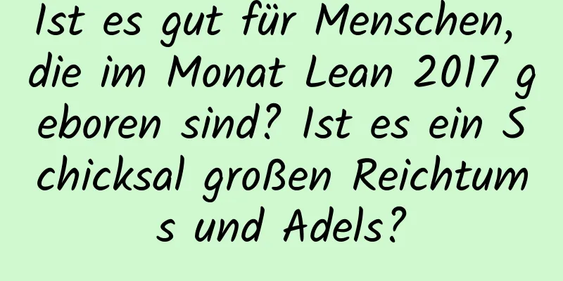 Ist es gut für Menschen, die im Monat Lean 2017 geboren sind? Ist es ein Schicksal großen Reichtums und Adels?