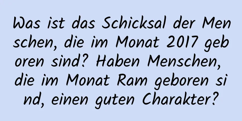 Was ist das Schicksal der Menschen, die im Monat 2017 geboren sind? Haben Menschen, die im Monat Ram geboren sind, einen guten Charakter?