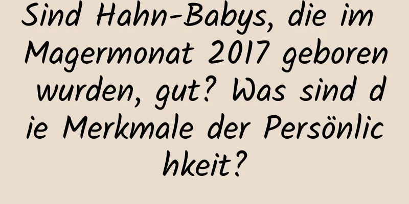 Sind Hahn-Babys, die im Magermonat 2017 geboren wurden, gut? Was sind die Merkmale der Persönlichkeit?