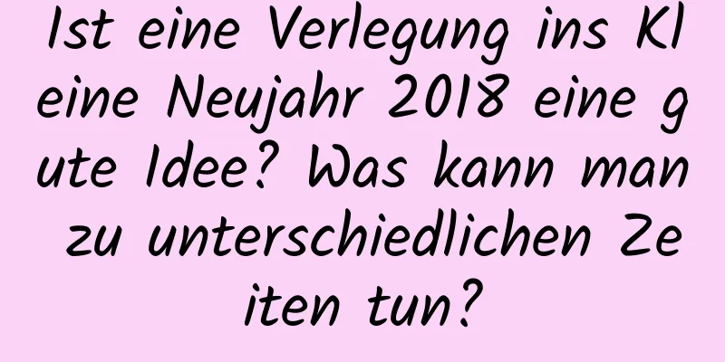 Ist eine Verlegung ins Kleine Neujahr 2018 eine gute Idee? Was kann man zu unterschiedlichen Zeiten tun?