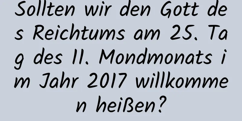 Sollten wir den Gott des Reichtums am 25. Tag des 11. Mondmonats im Jahr 2017 willkommen heißen?