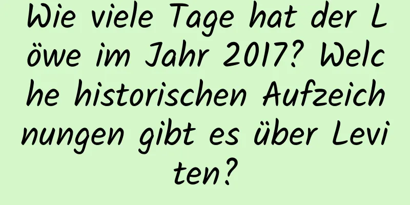 Wie viele Tage hat der Löwe im Jahr 2017? Welche historischen Aufzeichnungen gibt es über Leviten?