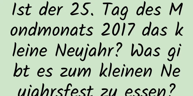 Ist der 25. Tag des Mondmonats 2017 das kleine Neujahr? Was gibt es zum kleinen Neujahrsfest zu essen?