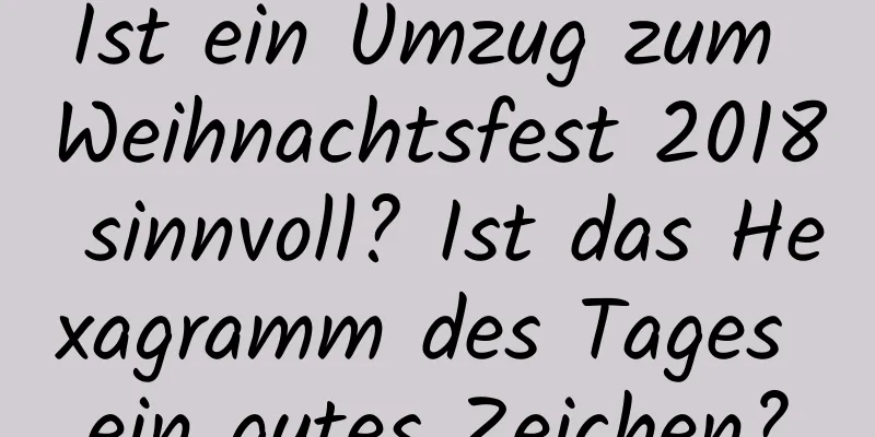 Ist ein Umzug zum Weihnachtsfest 2018 sinnvoll? Ist das Hexagramm des Tages ein gutes Zeichen?