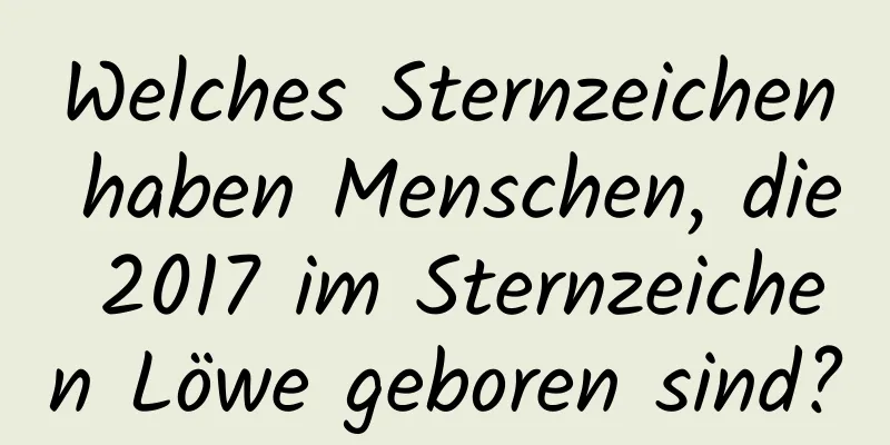 Welches Sternzeichen haben Menschen, die 2017 im Sternzeichen Löwe geboren sind?