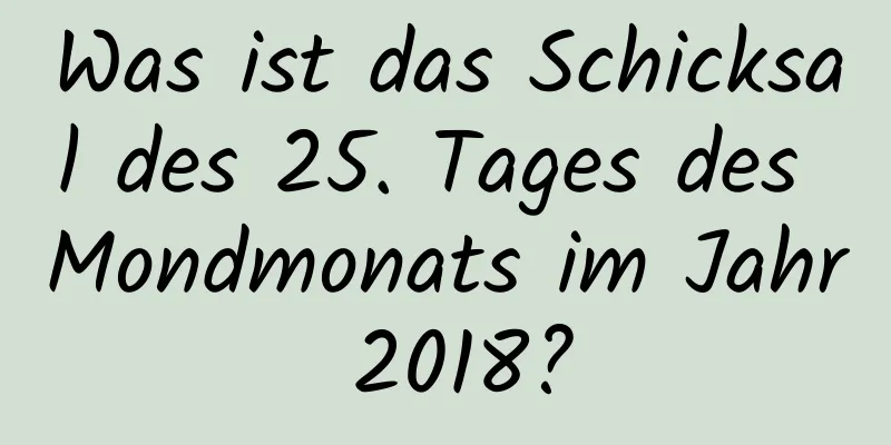 Was ist das Schicksal des 25. Tages des Mondmonats im Jahr 2018?