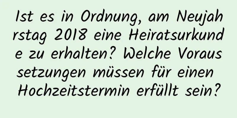 Ist es in Ordnung, am Neujahrstag 2018 eine Heiratsurkunde zu erhalten? Welche Voraussetzungen müssen für einen Hochzeitstermin erfüllt sein?