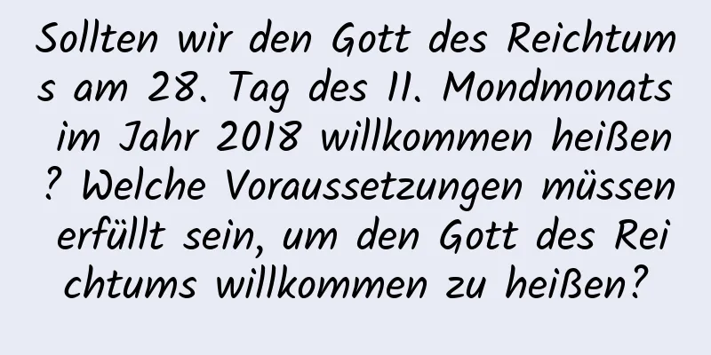 Sollten wir den Gott des Reichtums am 28. Tag des 11. Mondmonats im Jahr 2018 willkommen heißen? Welche Voraussetzungen müssen erfüllt sein, um den Gott des Reichtums willkommen zu heißen?