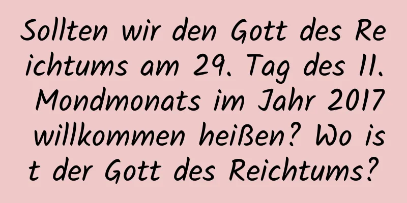 Sollten wir den Gott des Reichtums am 29. Tag des 11. Mondmonats im Jahr 2017 willkommen heißen? Wo ist der Gott des Reichtums?