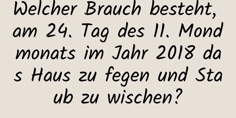 Welcher Brauch besteht, am 24. Tag des 11. Mondmonats im Jahr 2018 das Haus zu fegen und Staub zu wischen?