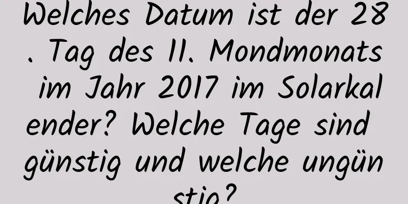 Welches Datum ist der 28. Tag des 11. Mondmonats im Jahr 2017 im Solarkalender? Welche Tage sind günstig und welche ungünstig?