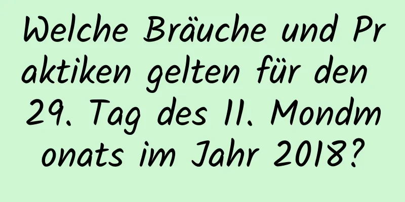 Welche Bräuche und Praktiken gelten für den 29. Tag des 11. Mondmonats im Jahr 2018?