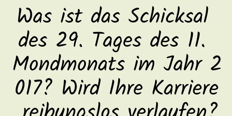 Was ist das Schicksal des 29. Tages des 11. Mondmonats im Jahr 2017? Wird Ihre Karriere reibungslos verlaufen?