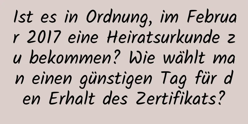 Ist es in Ordnung, im Februar 2017 eine Heiratsurkunde zu bekommen? Wie wählt man einen günstigen Tag für den Erhalt des Zertifikats?