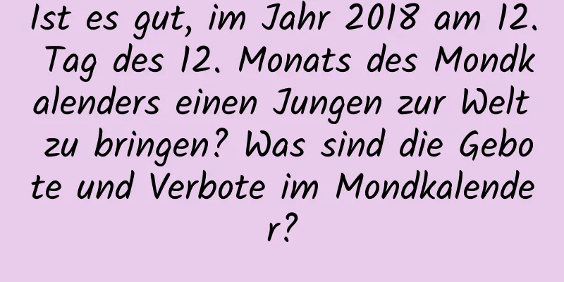 Ist es gut, im Jahr 2018 am 12. Tag des 12. Monats des Mondkalenders einen Jungen zur Welt zu bringen? Was sind die Gebote und Verbote im Mondkalender?