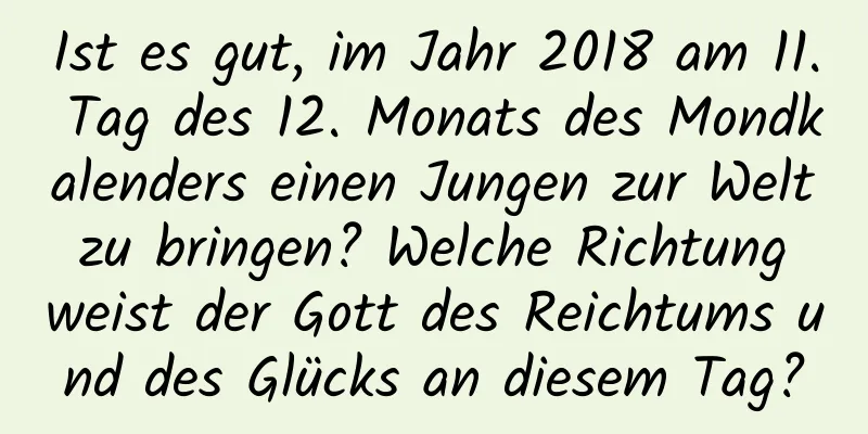 Ist es gut, im Jahr 2018 am 11. Tag des 12. Monats des Mondkalenders einen Jungen zur Welt zu bringen? Welche Richtung weist der Gott des Reichtums und des Glücks an diesem Tag?