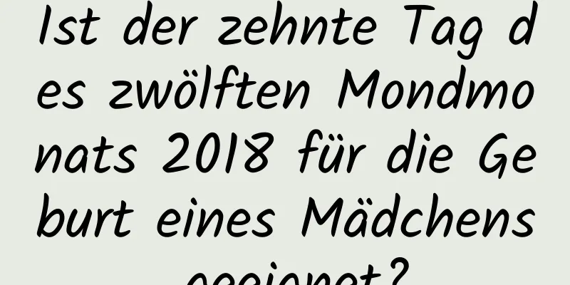 Ist der zehnte Tag des zwölften Mondmonats 2018 für die Geburt eines Mädchens geeignet?