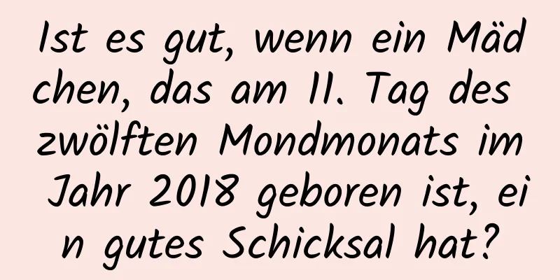 Ist es gut, wenn ein Mädchen, das am 11. Tag des zwölften Mondmonats im Jahr 2018 geboren ist, ein gutes Schicksal hat?